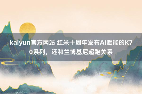 kaiyun官方网站 红米十周年发布AI赋能的K70系列，还和兰博基尼超跑关系