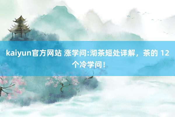 kaiyun官方网站 涨学问:沏茶短处详解，茶的 12 个冷学问！
