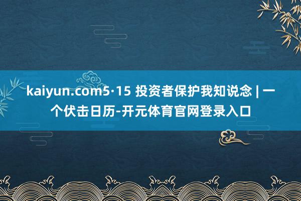 kaiyun.com5·15 投资者保护我知说念 | 一个伏击日历-开元体育官网登录入口