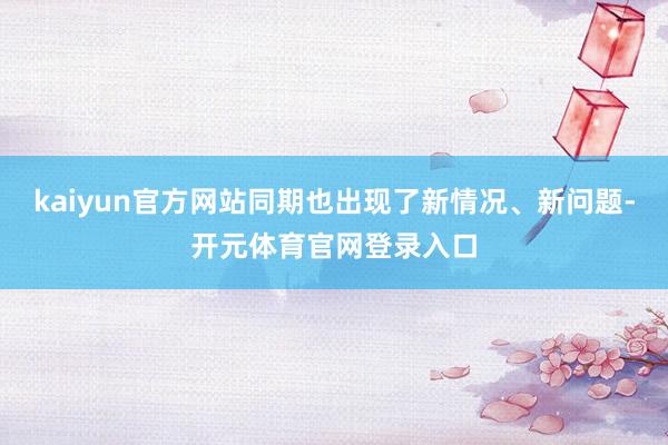 kaiyun官方网站同期也出现了新情况、新问题-开元体育官网登录入口