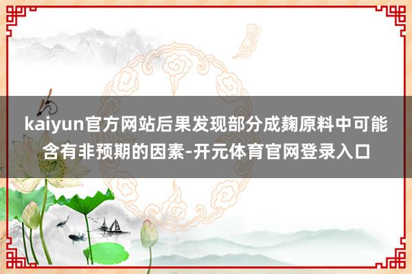 kaiyun官方网站后果发现部分成麹原料中可能含有非预期的因素-开元体育官网登录入口