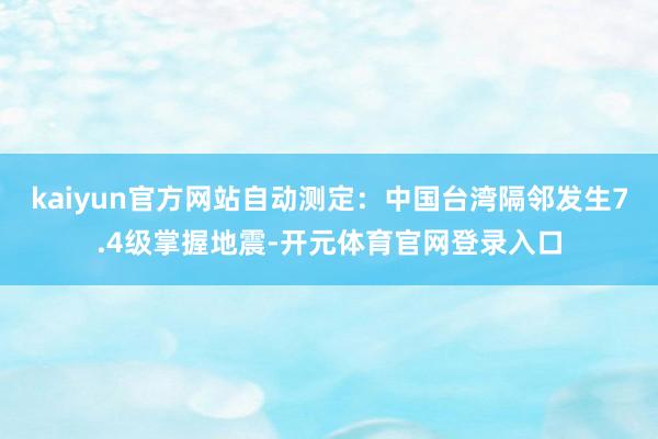 kaiyun官方网站自动测定：中国台湾隔邻发生7.4级掌握地震-开元体育官网登录入口