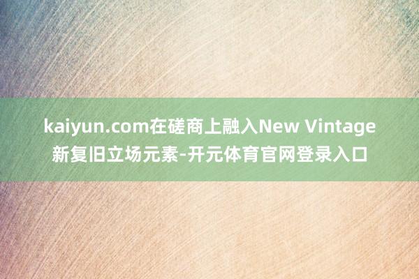 kaiyun.com在磋商上融入New Vintage新复旧立场元素-开元体育官网登录入口