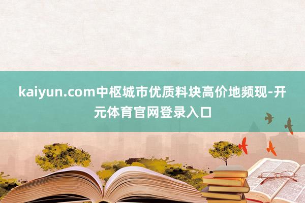 kaiyun.com中枢城市优质料块高价地频现-开元体育官网登录入口