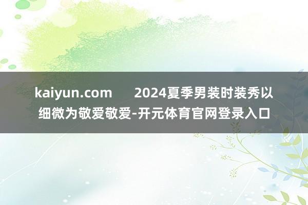 kaiyun.com      2024夏季男装时装秀以细微为敬爱敬爱-开元体育官网登录入口