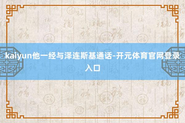 kaiyun他一经与泽连斯基通话-开元体育官网登录入口