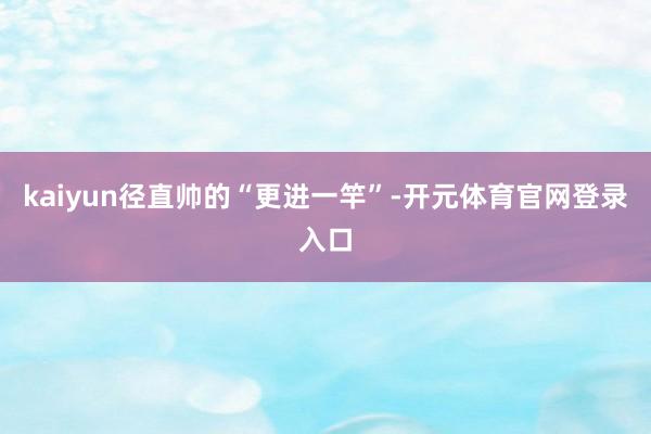 kaiyun径直帅的“更进一竿”-开元体育官网登录入口