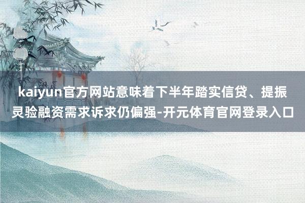 kaiyun官方网站意味着下半年踏实信贷、提振灵验融资需求诉求仍偏强-开元体育官网登录入口