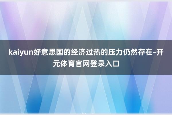 kaiyun好意思国的经济过热的压力仍然存在-开元体育官网登录入口