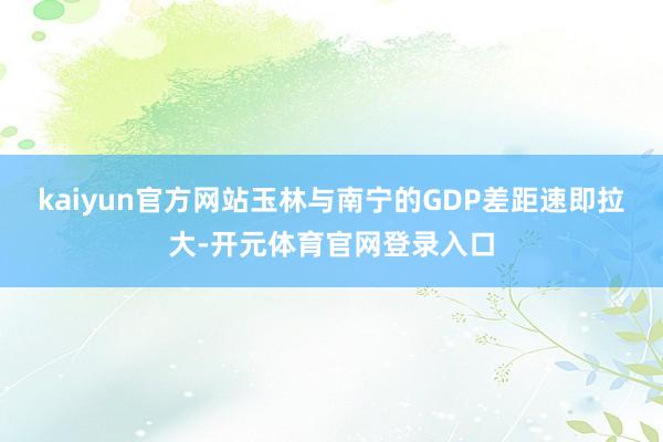 kaiyun官方网站玉林与南宁的GDP差距速即拉大-开元体育官网登录入口