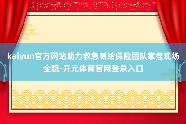 kaiyun官方网站助力救急测绘保险团队掌捏现场全貌-开元体育官网登录入口