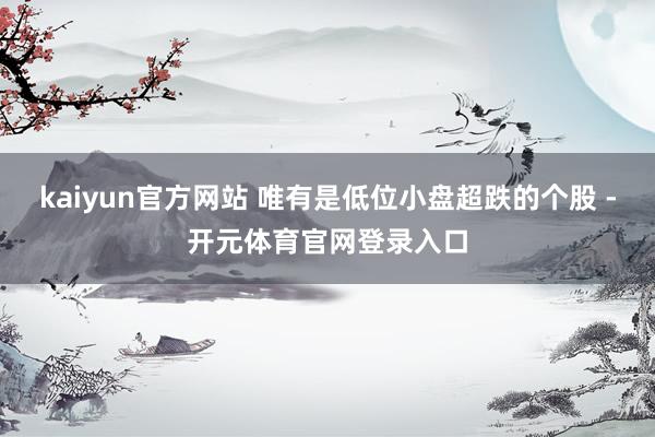 kaiyun官方网站 唯有是低位小盘超跌的个股 -开元体育官网登录入口
