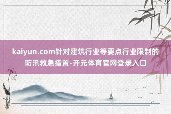 kaiyun.com针对建筑行业等要点行业限制的防汛救急措置-开元体育官网登录入口
