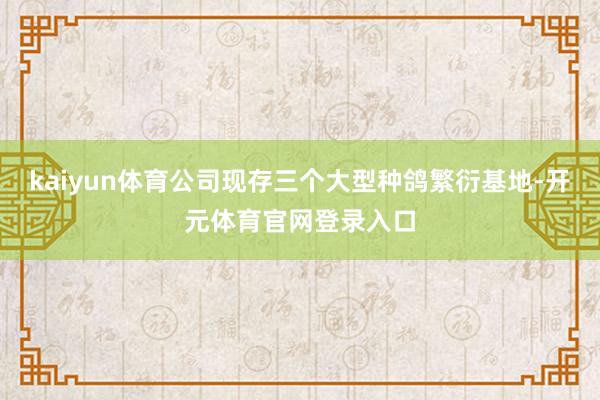 kaiyun体育公司现存三个大型种鸽繁衍基地-开元体育官网登录入口