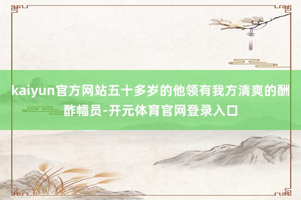 kaiyun官方网站五十多岁的他领有我方清爽的酬酢幅员-开元体育官网登录入口