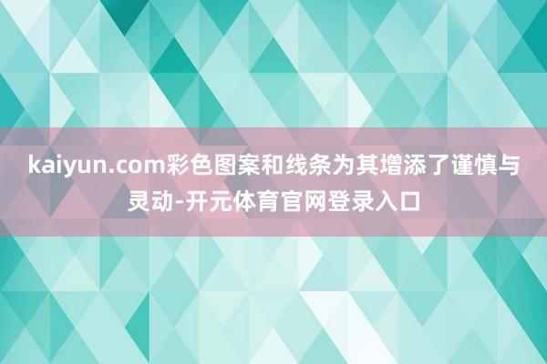 kaiyun.com彩色图案和线条为其增添了谨慎与灵动-开元体育官网登录入口