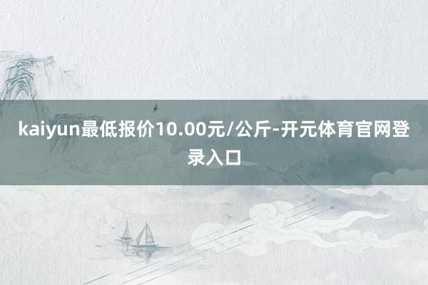 kaiyun最低报价10.00元/公斤-开元体育官网登录入口