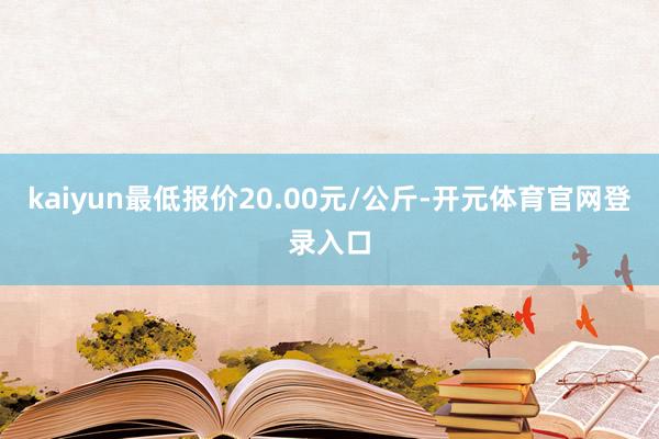 kaiyun最低报价20.00元/公斤-开元体育官网登录入口