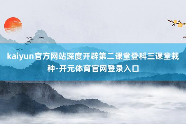 kaiyun官方网站深度开辟第二课堂登科三课堂栽种-开元体育官网登录入口