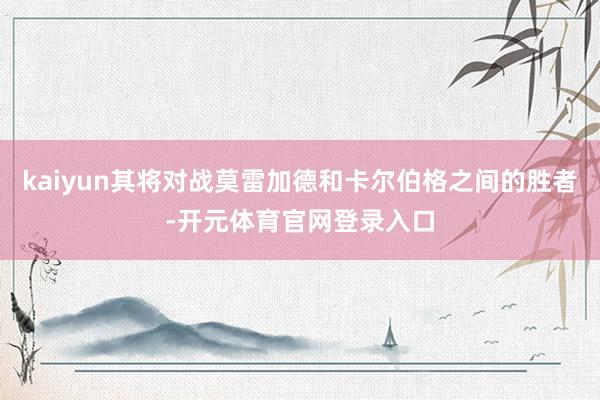 kaiyun其将对战莫雷加德和卡尔伯格之间的胜者-开元体育官网登录入口