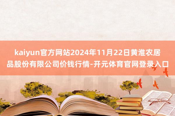 kaiyun官方网站2024年11月22日黄淮农居品股份有限公司价钱行情-开元体育官网登录入口