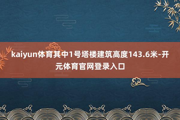 kaiyun体育其中1号塔楼建筑高度143.6米-开元体育官网登录入口