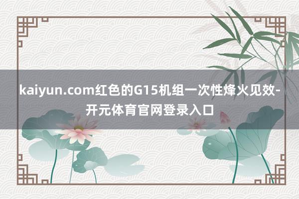 kaiyun.com红色的G15机组一次性烽火见效-开元体育官网登录入口