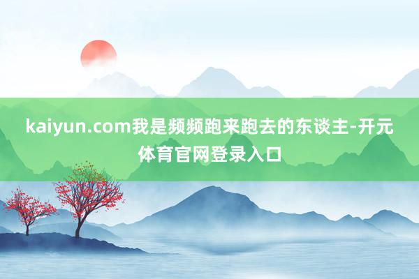 kaiyun.com我是频频跑来跑去的东谈主-开元体育官网登录入口
