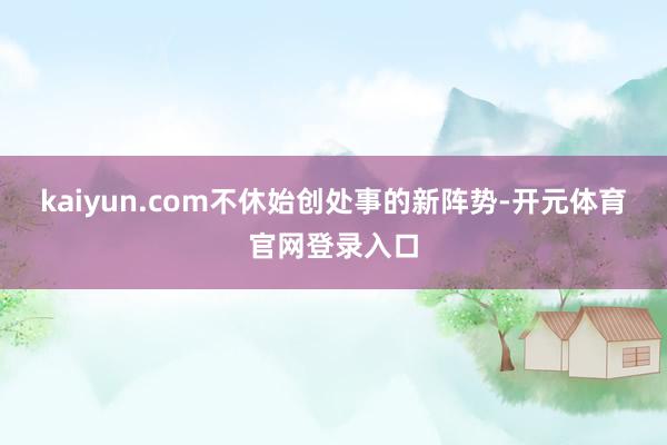 kaiyun.com不休始创处事的新阵势-开元体育官网登录入口
