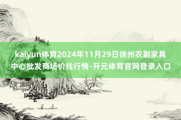 kaiyun体育2024年11月29日徐州农副家具中心批发商场价钱行情-开元体育官网登录入口