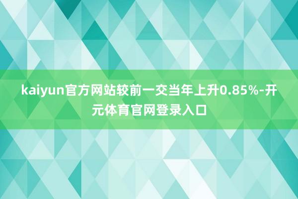 kaiyun官方网站较前一交当年上升0.85%-开元体育官网登录入口