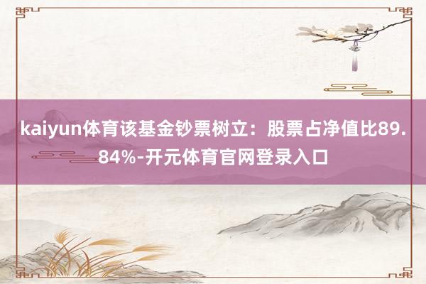 kaiyun体育该基金钞票树立：股票占净值比89.84%-开元体育官网登录入口