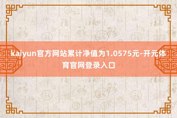 kaiyun官方网站累计净值为1.0575元-开元体育官网登录入口