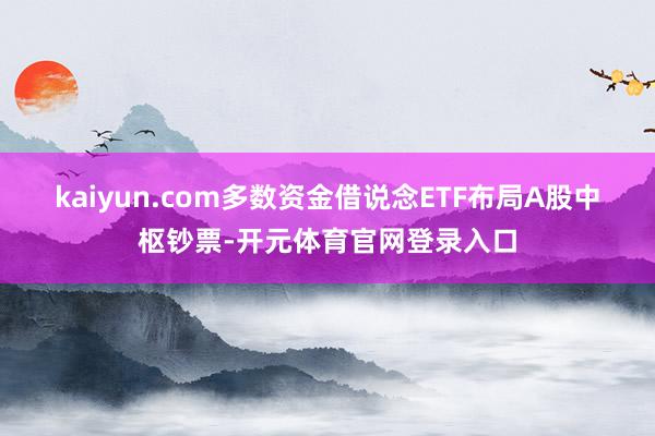 kaiyun.com　　多数资金借说念ETF布局A股中枢钞票-开元体育官网登录入口