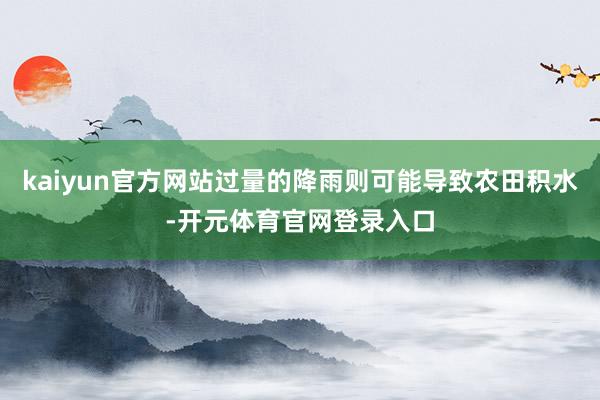 kaiyun官方网站过量的降雨则可能导致农田积水-开元体育官网登录入口