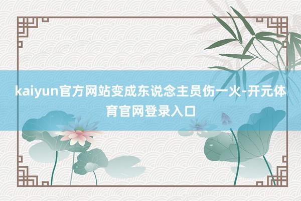 kaiyun官方网站变成东说念主员伤一火-开元体育官网登录入口