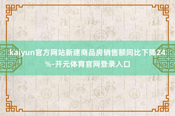 kaiyun官方网站新建商品房销售额同比下降24%-开元体育官网登录入口