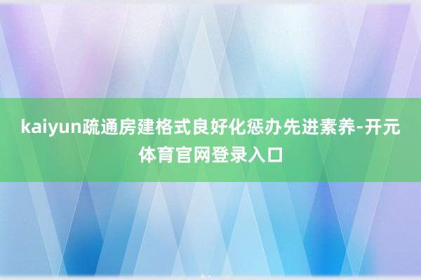 kaiyun疏通房建格式良好化惩办先进素养-开元体育官网登录入口