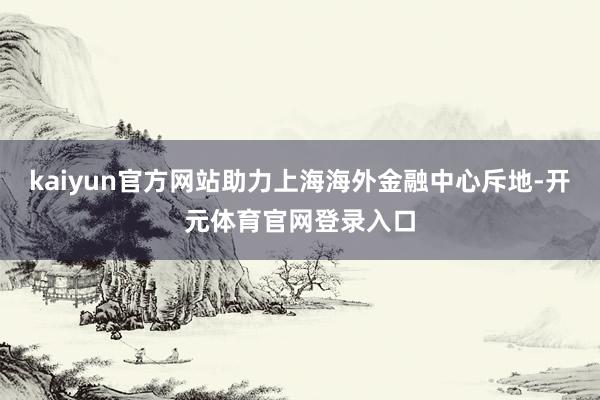 kaiyun官方网站助力上海海外金融中心斥地-开元体育官网登录入口