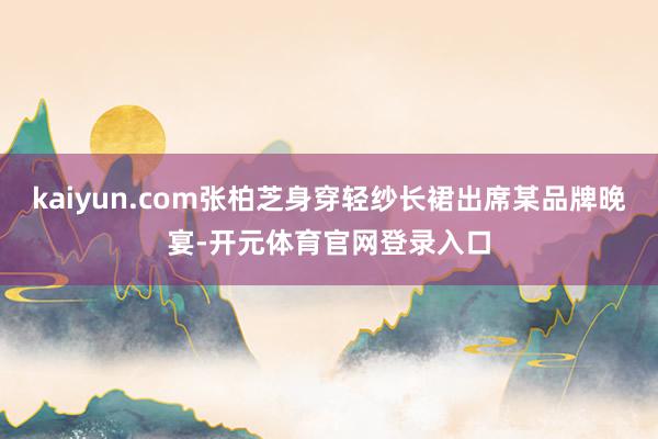 kaiyun.com张柏芝身穿轻纱长裙出席某品牌晚宴-开元体育官网登录入口