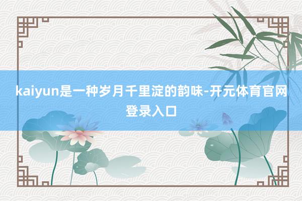 kaiyun是一种岁月千里淀的韵味-开元体育官网登录入口