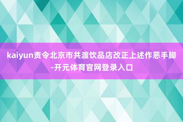 kaiyun责令北京市共渡饮品店改正上述作恶手脚-开元体育官网登录入口