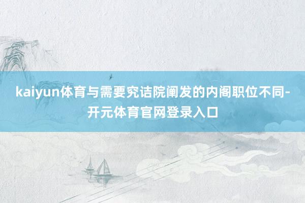 kaiyun体育与需要究诘院阐发的内阁职位不同-开元体育官网登录入口