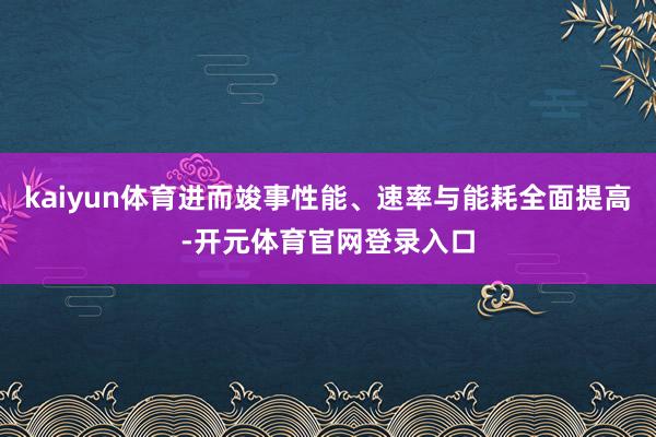 kaiyun体育进而竣事性能、速率与能耗全面提高-开元体育官网登录入口