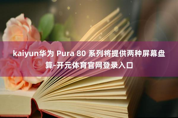 kaiyun华为 Pura 80 系列将提供两种屏幕盘算-开元体育官网登录入口