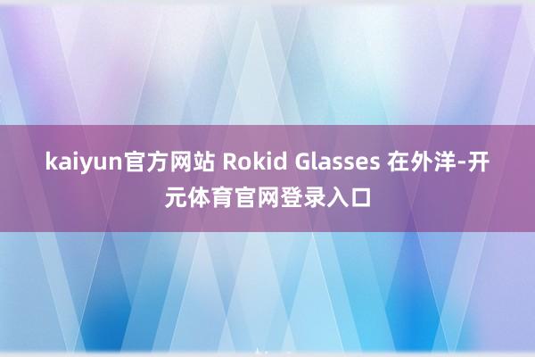 kaiyun官方网站 Rokid Glasses 在外洋-开元体育官网登录入口