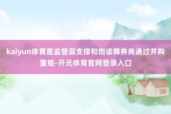 kaiyun体育是监管层支撑和饱读舞券商通过并购重组-开元体育官网登录入口