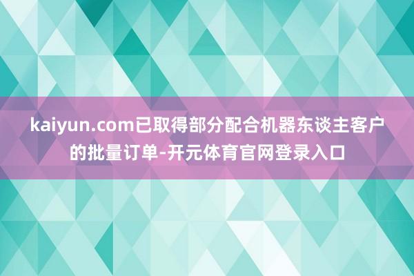 kaiyun.com已取得部分配合机器东谈主客户的批量订单-开元体育官网登录入口
