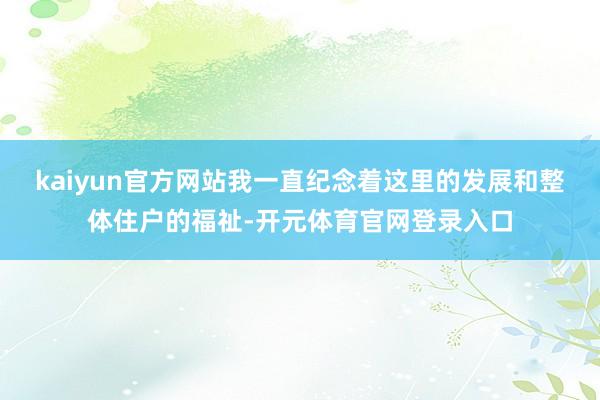 kaiyun官方网站我一直纪念着这里的发展和整体住户的福祉-开元体育官网登录入口