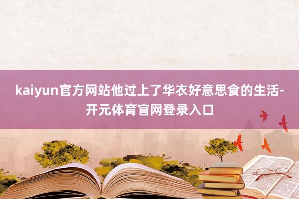 kaiyun官方网站他过上了华衣好意思食的生活-开元体育官网登录入口